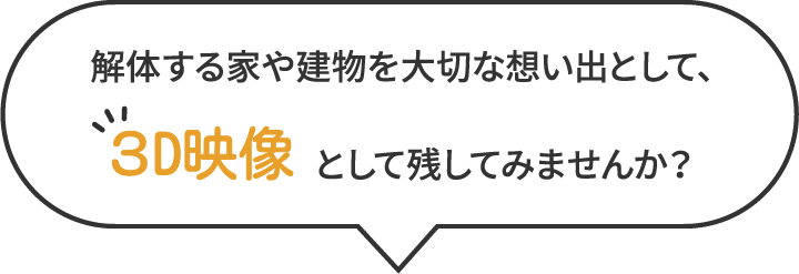 解体する家や建物を大切な想い出として、３D映像として残してみませんか？